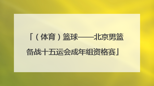 （体育）篮球——北京男篮备战十五运会成年组资格赛