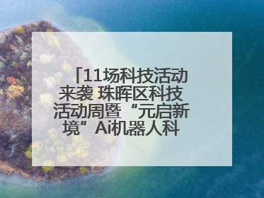 11场科技活动来袭 珠晖区科技活动周暨“元启新境”Ai机器人科普展启动