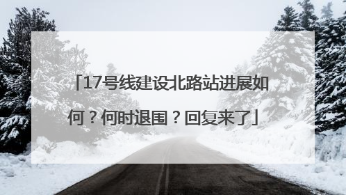 17号线建设北路站进展如何？何时退围？回复来了