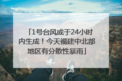 1号台风或于24小时内生成！今天福建中北部地区有分散性暴雨
