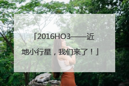 2016HO3——近地小行星，我们来了！