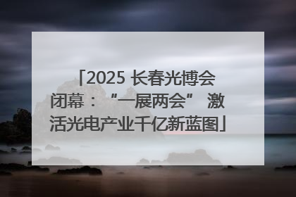 2025 长春光博会闭幕：“一展两会” 激活光电产业千亿新蓝图