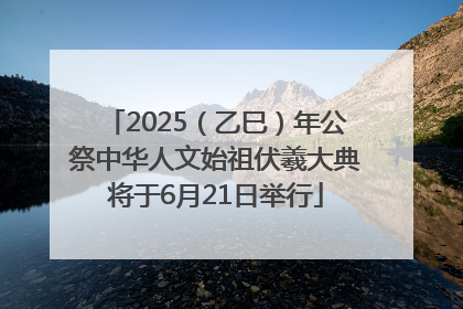 2025（乙巳）年公祭中华人文始祖伏羲大典将于6月21日举行
