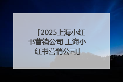 2025上海小红书营销公司 上海小红书营销公司