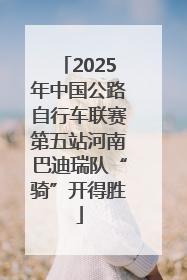 2025年中国公路自行车联赛第五站河南巴迪瑞队“骑”开得胜