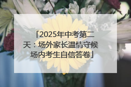 2025年中考第二天：场外家长温情守候 场内考生自信答卷