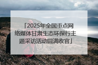 2025年全国重点网络媒体甘肃生态环保行主题采访活动圆满收官