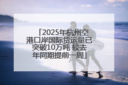 2025年杭州空港口岸国际货运量已突破10万吨 较去年同期提前一周