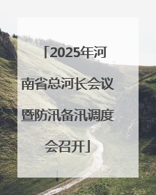 2025年河南省总河长会议暨防汛备汛调度会召开