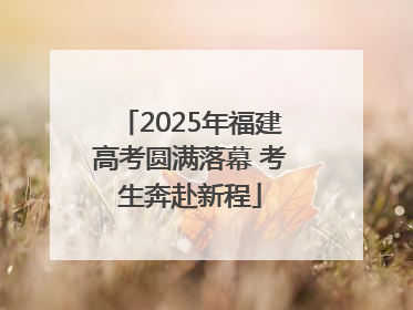 2025年福建高考圆满落幕 考生奔赴新程
