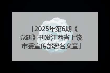2025年第6期《党建》刊发江西省上饶市委宣传部署名文章