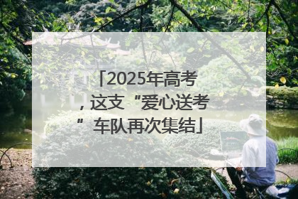 2025年高考，这支“爱心送考”车队再次集结