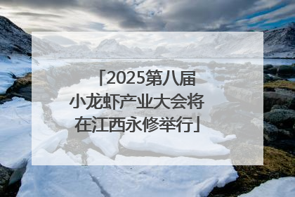 2025第八届小龙虾产业大会将在江西永修举行