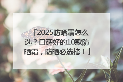 2025防晒霜怎么选？口碑好的10款防晒霜，防晒必选榜！