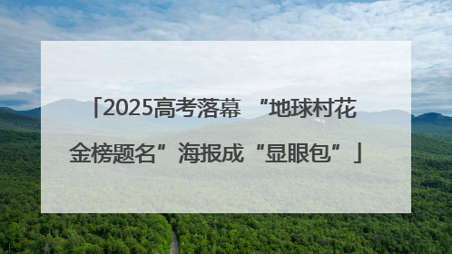 2025高考落幕 “地球村花 金榜题名”海报成“显眼包”