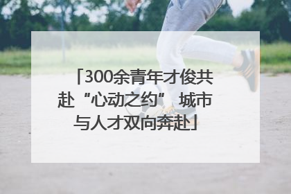300余青年才俊共赴“心动之约” 城市与人才双向奔赴
