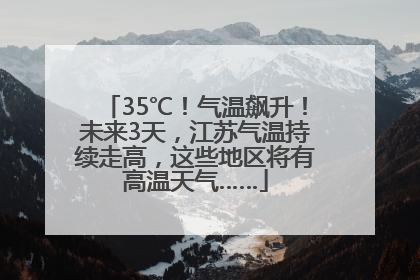 35℃！气温飙升！未来3天，江苏气温持续走高，这些地区将有高温天气……