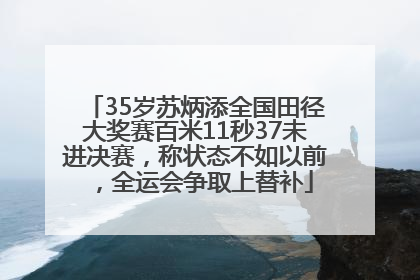 35岁苏炳添全国田径大奖赛百米11秒37未进决赛，称状态不如以前，全运会争取上替补