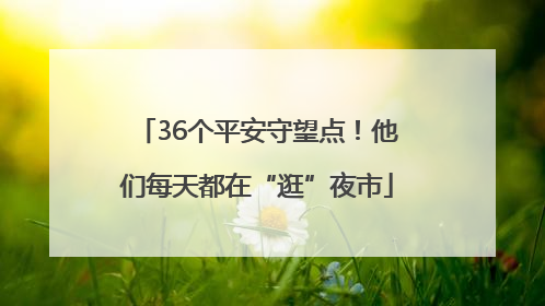 36个平安守望点！他们每天都在“逛”夜市