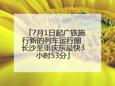 7月1日起广铁施行新的列车运行图 长沙至重庆东最快3小时53分