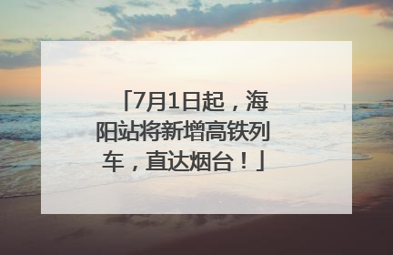 7月1日起，海阳站将新增高铁列车，直达烟台！