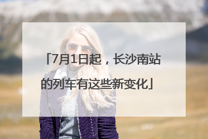 7月1日起，长沙南站的列车有这些新变化