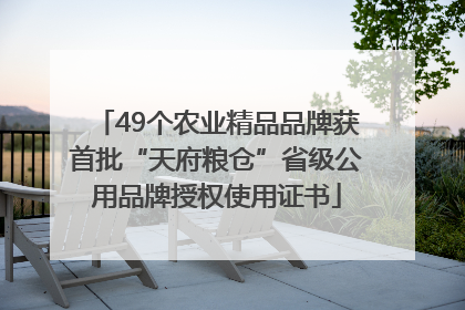 49个农业精品品牌获首批“天府粮仓”省级公用品牌授权使用证书