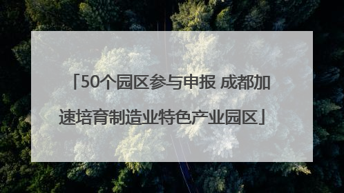 50个园区参与申报 成都加速培育制造业特色产业园区