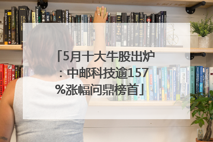 5月十大牛股出炉：中邮科技逾157%涨幅问鼎榜首