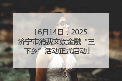 6月14日，2025济宁市消费文娱金融“三下乡”活动正式启动