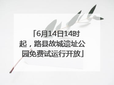 6月14日14时起，路县故城遗址公园免费试运行开放