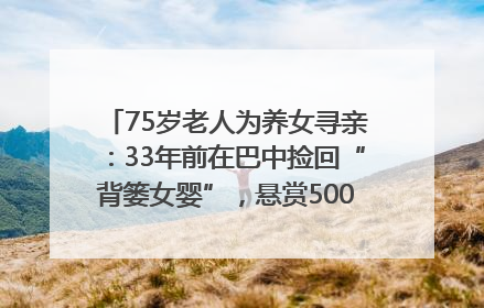 75岁老人为养女寻亲：33年前在巴中捡回“背篓女婴”，悬赏5000元征线索｜红星寻人