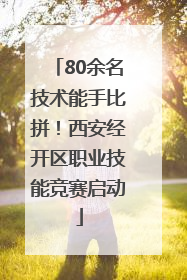 80余名技术能手比拼！西安经开区职业技能竞赛启动
