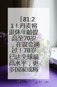 81:21！丹麦将退休年龄提高至70岁，在议会通过！70岁已达全球最高水平，更多国家或将逐步跟进