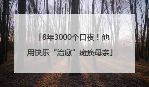 8年3000个日夜！他用快乐“治愈”瘫痪母亲