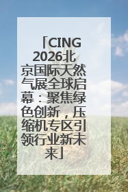 CING2026北京国际天然气展全球启幕：聚焦绿色创新，压缩机专区引领行业新未来