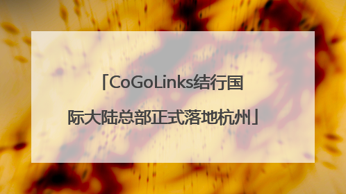 CoGoLinks结行国际大陆总部正式落地杭州