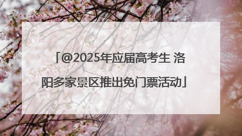 @2025年应届高考生 洛阳多家景区推出免门票活动