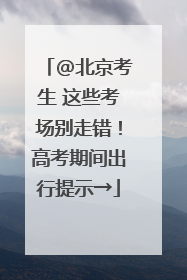 @北京考生 这些考场别走错！高考期间出行提示→