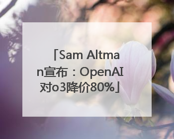 Sam Altman宣布：OpenAI对o3降价80%